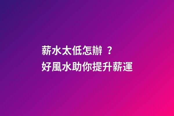 薪水太低怎辦？好風水助你提升薪運